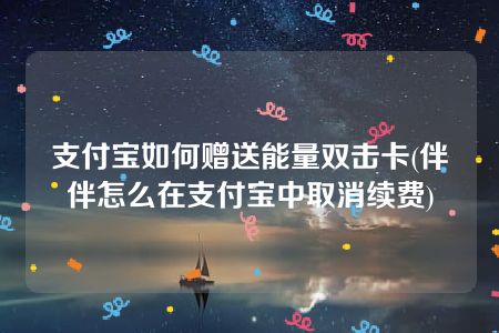 支付宝如何赠送能量双击卡(伴伴怎么在支付宝中取消续费)