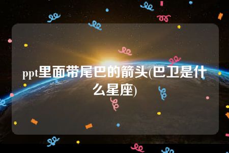 ppt里面带尾巴的箭头(巴卫是什么星座)