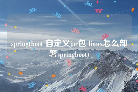 spring(boot 自定义jar包 linux怎么部署springboot)