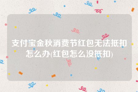 支付宝金秋消费节红包无法抵扣怎么办(红包怎么没抵扣)