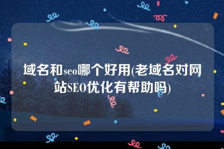 域名和seo哪个好用(老域名对网站SEO优化有帮助吗)