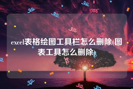 excel表格绘图工具栏怎么删除(图表工具怎么删除)