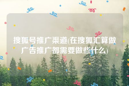 搜狐号推广渠道(在搜狐汇算做广告推广都需要做些什么)