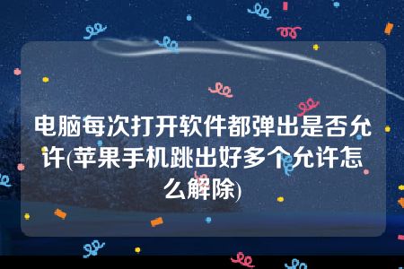 电脑每次打开软件都弹出是否允许(苹果手机跳出好多个允许怎么解除)