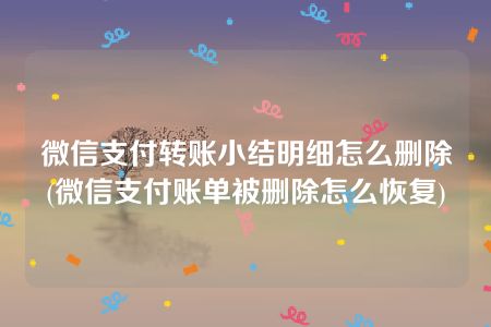 微信支付转账小结明细怎么删除(微信支付账单被删除怎么恢复)