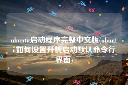 ubuntu启动程序完整中文版(ubuntu如何设置开机启动默认命令行界面)