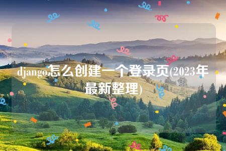 django怎么创建一个登录页(2023年最新整理)