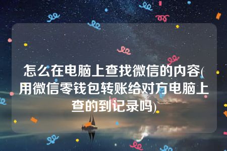 怎么在电脑上查找微信的内容(用微信零钱包转账给对方电脑上查的到记录吗)