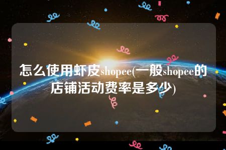 怎么使用虾皮shopee(一般shopee的店铺活动费率是多少)