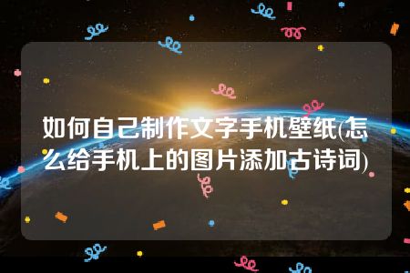 如何自己制作文字手机壁纸(怎么给手机上的图片添加古诗词)