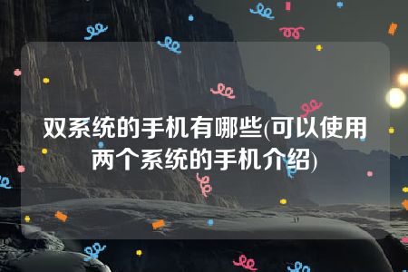 双系统的手机有哪些(可以使用两个系统的手机介绍)