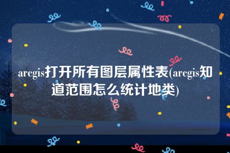 arcgis打开所有图层属性表(arcgis知道范围怎么统计地类)