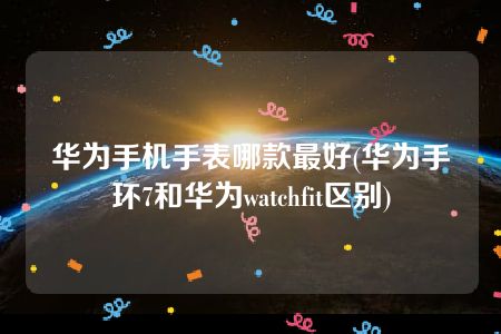 华为手机手表哪款最好(华为手环7和华为watchfit区别)