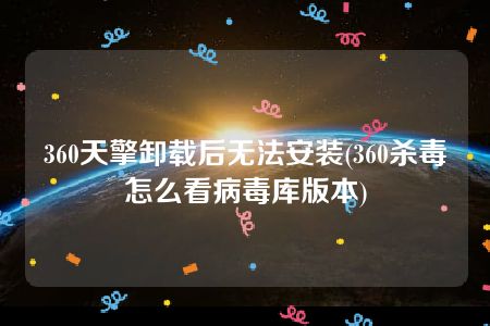 360天擎卸载后无法安装(360杀毒怎么看病毒库版本)