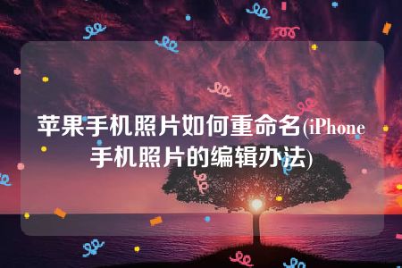 苹果手机照片如何重命名(iPhone手机照片的编辑办法)