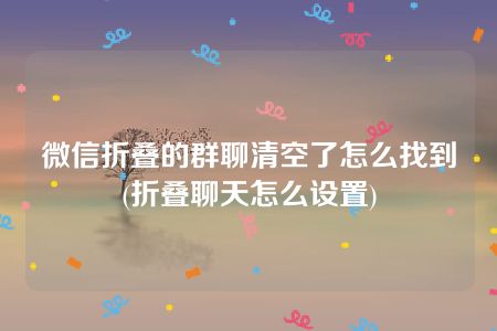 微信折叠的群聊清空了怎么找到(折叠聊天怎么设置)