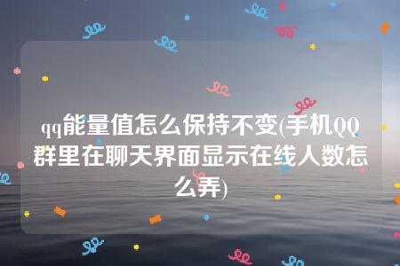 qq能量值怎么保持不变(手机QQ群里在聊天界面显示在线人数怎么弄)