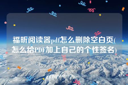 福昕阅读器pdf怎么删除空白页(怎么给PDF加上自己的个性签名)