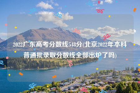 2022广东高考分数线548分(北京2022年本科普通批录取分数线全部出炉了吗)