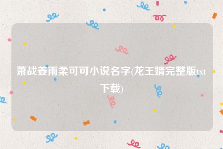 萧战姜雨柔可可小说名字(龙王婿完整版txt下载)