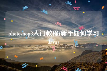 photoshop3入门教程(新手如何学习Java)