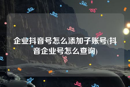 企业抖音号怎么添加子账号(抖音企业号怎么查询)