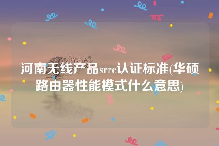 河南无线产品srrc认证标准(华硕路由器性能模式什么意思)