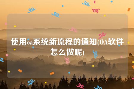 使用oa系统新流程的通知(OA软件怎么做呢)