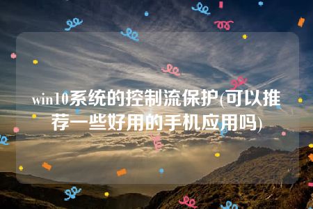 win10系统的控制流保护(可以推荐一些好用的手机应用吗)