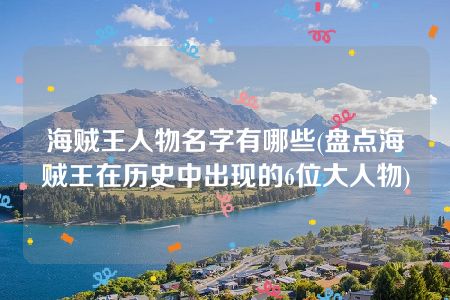 海贼王人物名字有哪些(盘点海贼王在历史中出现的6位大人物)