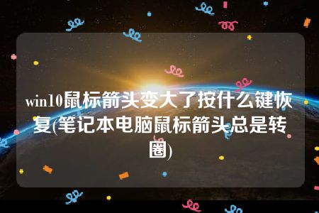 win10鼠标箭头变大了按什么键恢复(笔记本电脑鼠标箭头总是转圈)