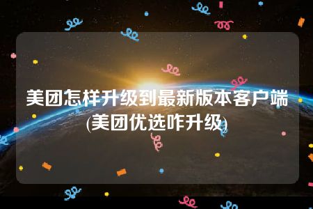 美团怎样升级到最新版本客户端(美团优选咋升级)