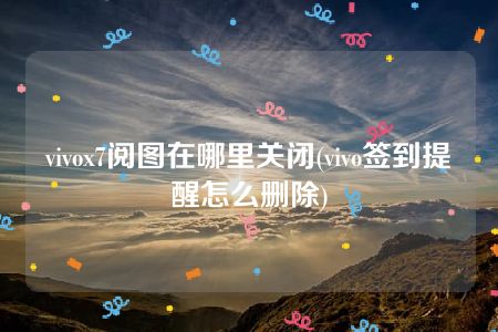 vivox7阅图在哪里关闭(vivo签到提醒怎么删除)