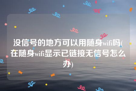 没信号的地方可以用随身wifi吗(在随身wifi显示已链接无信号怎么办)