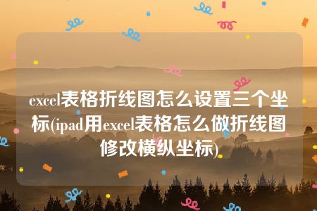 excel表格折线图怎么设置三个坐标(ipad用excel表格怎么做折线图修改横纵坐标)