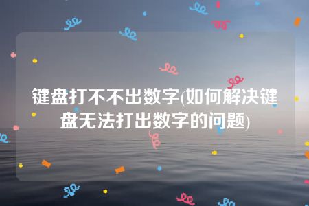 键盘打不不出数字(如何解决键盘无法打出数字的问题)