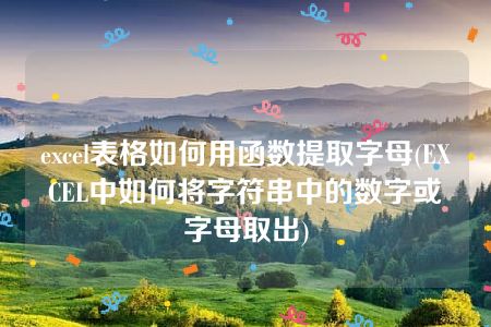 excel表格如何用函数提取字母(EXCEL中如何将字符串中的数字或字母取出)