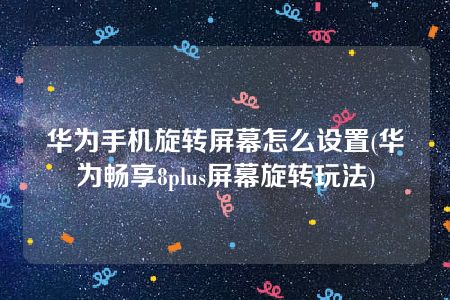 华为手机旋转屏幕怎么设置(华为畅享8plus屏幕旋转玩法)