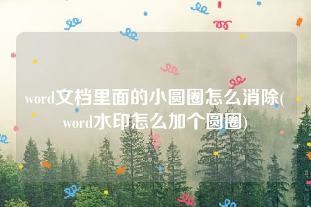 word文档里面的小圆圈怎么消除(word水印怎么加个圆圈)