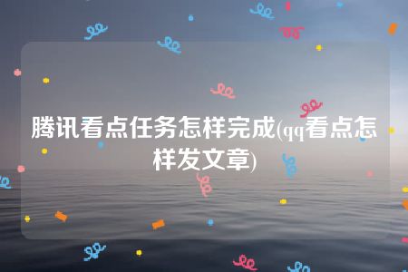 腾讯看点任务怎样完成(qq看点怎样发文章)