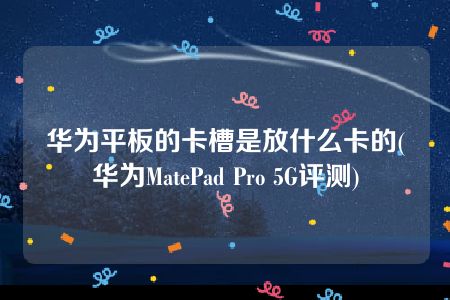 华为平板的卡槽是放什么卡的(华为MatePad Pro 5G评测)