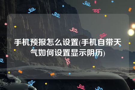 手机预报怎么设置(手机自带天气如何设置显示阴历)