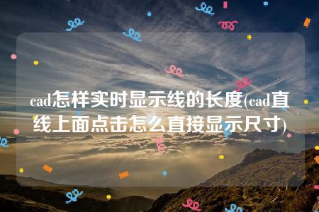 cad怎样实时显示线的长度(cad直线上面点击怎么直接显示尺寸)