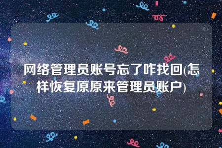 网络管理员账号忘了咋找回(怎样恢复原原来管理员账户)