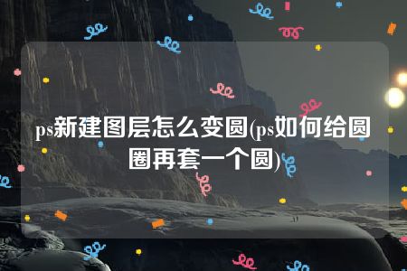 ps新建图层怎么变圆(ps如何给圆圈再套一个圆)