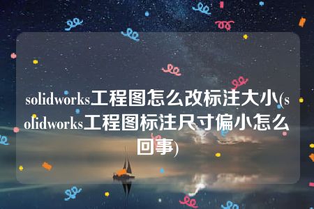 solidworks工程图怎么改标注大小(solidworks工程图标注尺寸偏小怎么回事)