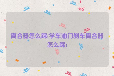 离合器怎么踩(学车油门刹车离合器怎么踩)