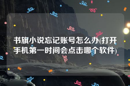 书旗小说忘记账号怎么办(打开手机第一时间会点击哪个软件)