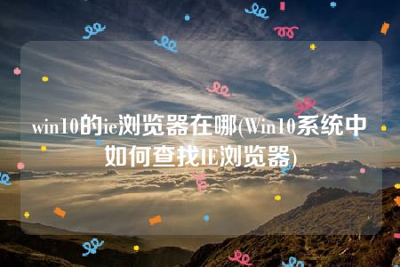 win10的ie浏览器在哪(Win10系统中如何查找IE浏览器)