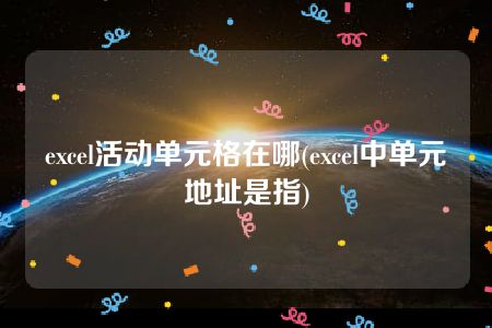 excel活动单元格在哪(excel中单元地址是指)